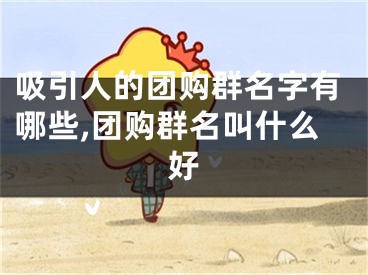 吸引人的团购群名字有哪些,团购群名叫什么好
