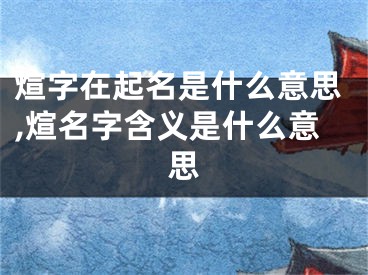 煊字在起名是什么意思,煊名字含义是什么意思