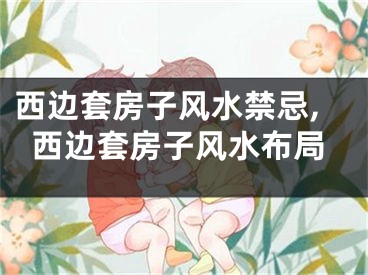 西边套房子风水禁忌,西边套房子风水布局