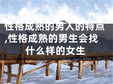 性格成熟的男人的特点,性格成熟的男生会找什么样的女生