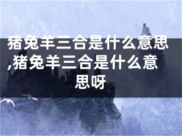 猪兔羊三合是什么意思,猪兔羊三合是什么意思呀