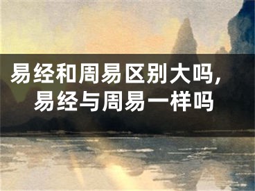 易经和周易区别大吗,易经与周易一样吗