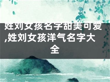 姓刘女孩名字甜美可爱,姓刘女孩洋气名字大全
