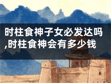时柱食神子女必发达吗,时柱食神会有多少钱