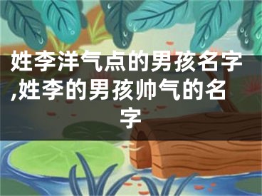姓李洋气点的男孩名字,姓李的男孩帅气的名字