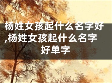 杨姓女孩起什么名字好,杨姓女孩起什么名字好单字