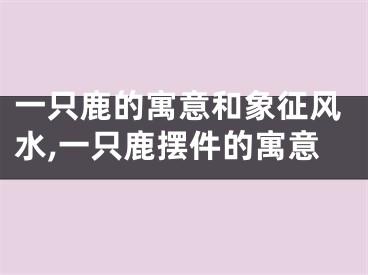 一只鹿的寓意和象征风水,一只鹿摆件的寓意