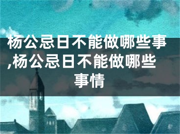杨公忌日不能做哪些事,杨公忌日不能做哪些事情