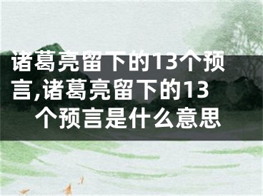 诸葛亮留下的13个预言,诸葛亮留下的13个预言是什么意思