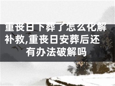 重丧日下葬了怎么化解补救,重丧日安葬后还有办法破解吗