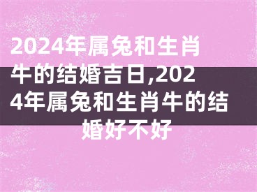 2024年属兔和生肖牛的结婚吉日,2024年属兔和生肖牛的结婚好不好