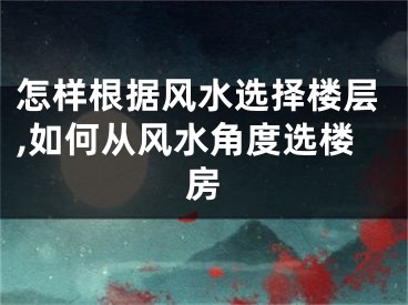 怎样根据风水选择楼层,如何从风水角度选楼房