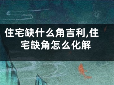 住宅缺什么角吉利,住宅缺角怎么化解