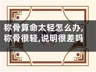 称骨算命太轻怎么办,称骨很轻,说明很差吗