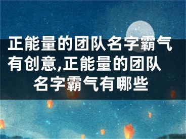 正能量的团队名字霸气有创意,正能量的团队名字霸气有哪些