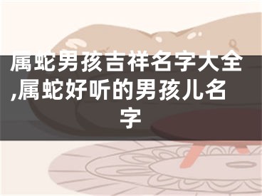 属蛇男孩吉祥名字大全,属蛇好听的男孩儿名字