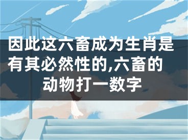 因此这六畜成为生肖是有其必然性的,六畜的动物打一数字
