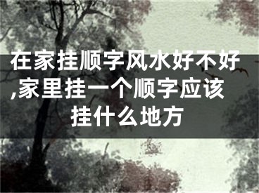 在家挂顺字风水好不好,家里挂一个顺字应该挂什么地方