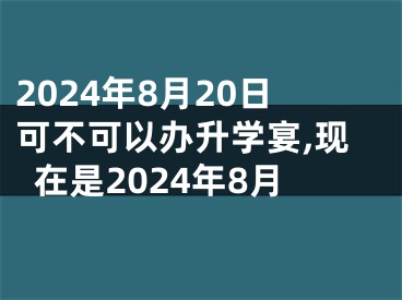 2024年8月20日可不可以办升学宴,现在是2024年8月