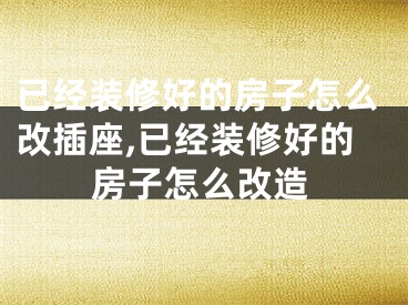 已经装修好的房子怎么改插座,已经装修好的房子怎么改造