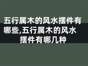 五行属木的风水摆件有哪些,五行属木的风水摆件有哪几种