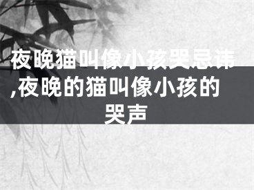 夜晚猫叫像小孩哭忌讳,夜晚的猫叫像小孩的哭声
