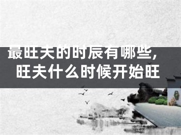 最旺夫的时辰有哪些,旺夫什么时候开始旺