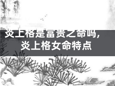 炎上格是富贵之命吗,炎上格女命特点