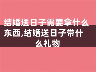 结婚送日子需要拿什么东西,结婚送日子带什么礼物