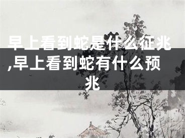 早上看到蛇是什么征兆,早上看到蛇有什么预兆