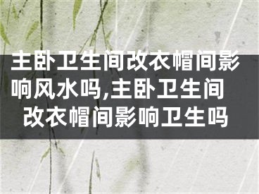 主卧卫生间改衣帽间影响风水吗,主卧卫生间改衣帽间影响卫生吗
