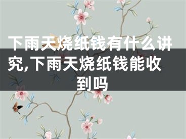 下雨天烧纸钱有什么讲究,下雨天烧纸钱能收到吗