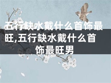 五行缺水戴什么首饰最旺,五行缺水戴什么首饰最旺男