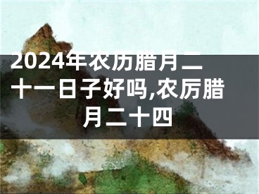 2024年农历腊月二十一日子好吗,农厉腊月二十四