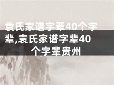 袁氏家谱字辈40个字辈,袁氏家谱字辈40个字辈贵州