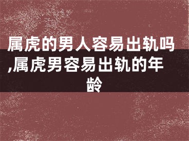 属虎的男人容易出轨吗,属虎男容易出轨的年龄