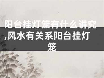 阳台挂灯笼有什么讲究,风水有关系阳台挂灯笼