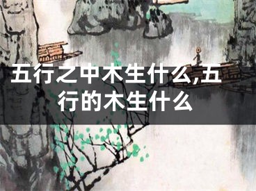 五行之中木生什么,五行的木生什么