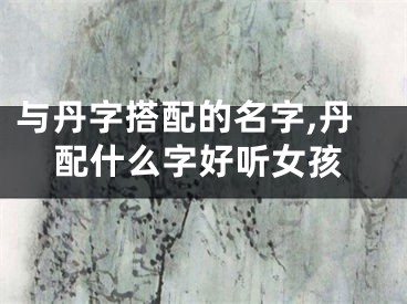 与丹字搭配的名字,丹配什么字好听女孩