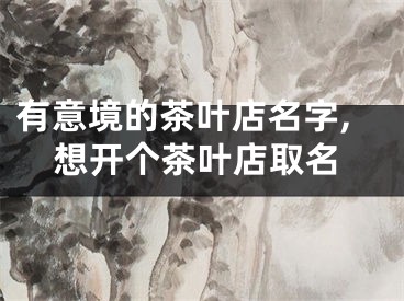有意境的茶叶店名字,想开个茶叶店取名
