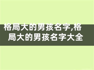 格局大的男孩名字,格局大的男孩名字大全