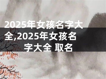 2025年女孩名字大全,2025年女孩名字大全 取名