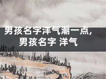 男孩名字洋气潮一点,男孩名字 洋气
