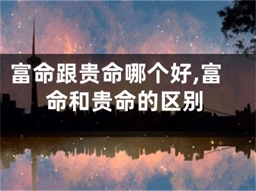 富命跟贵命哪个好,富命和贵命的区别