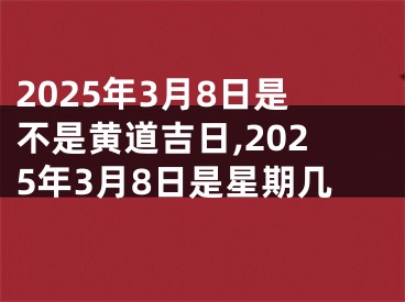 2025年3月8日是不是黄道吉日,2025年3月8日是星期几