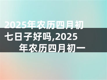 2025年农历四月初七日子好吗,2025年农历四月初一