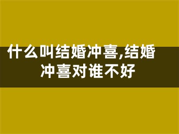 什么叫结婚冲喜,结婚冲喜对谁不好