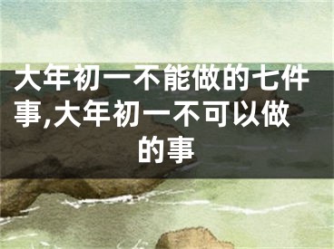 大年初一不能做的七件事,大年初一不可以做的事