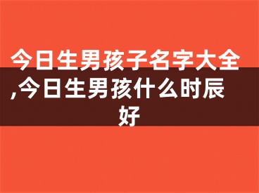 今日生男孩子名字大全,今日生男孩什么时辰好
