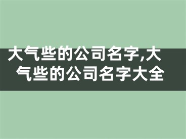 大气些的公司名字,大气些的公司名字大全